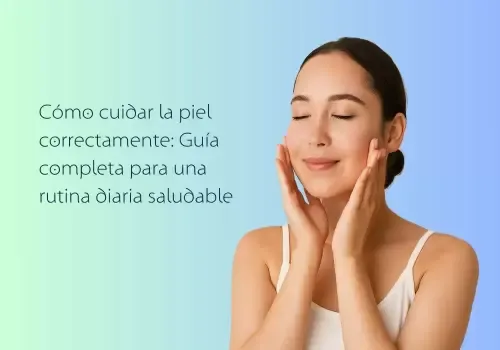 Cómo Cuidar la Piel Correctamente: Guía Completa para una Rutina Diaria Saludable